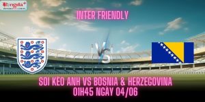 Soi Kèo Anh vs Bosnia & Herzegovina - Lúc 01h45 Ngày 04/06