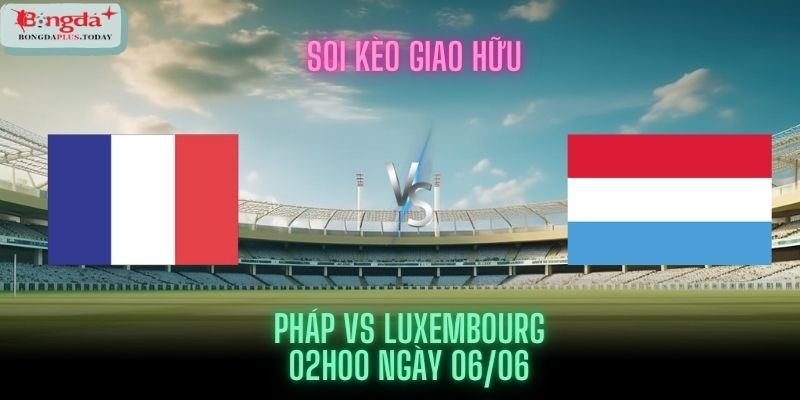 Soi kèo Pháp vs Luxembourg