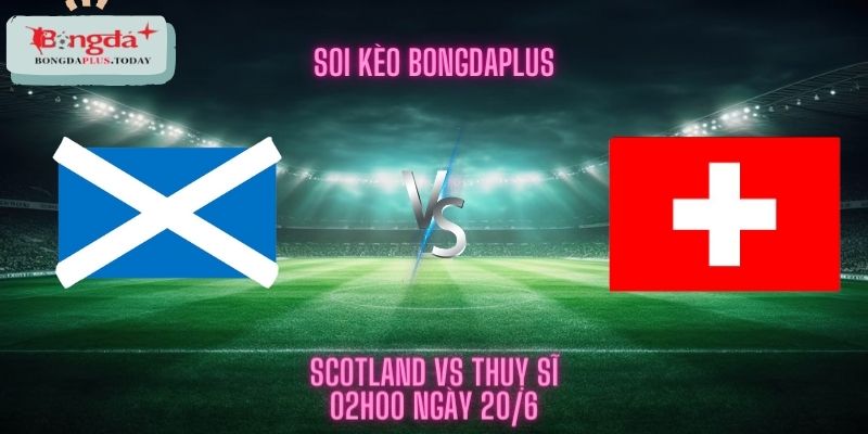 Soi Kèo Scotland Vs Thuỵ Sĩ - Tài Bàn Thắng Chung Cuộc