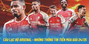 Câu Lạc Bộ Arsenal - Những Thông Tin Tiền Mùa Giải 24/25