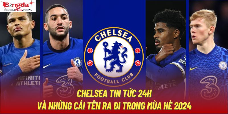 Chelsea tin tức 24h và những cái tên ra đi trong mùa hè 2024