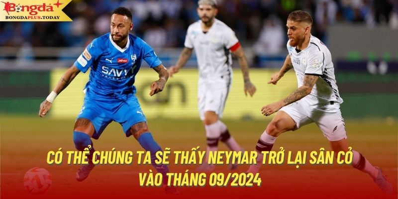 Có thể chúng ta sẽ thấy Neymar trở lại sân cỏ vào tháng 09/2024