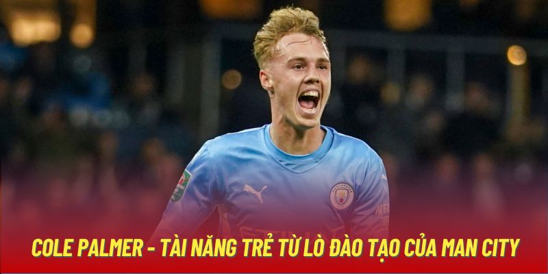 Cole Palmer - Tài năng trẻ từ lò đào tạo của Man City