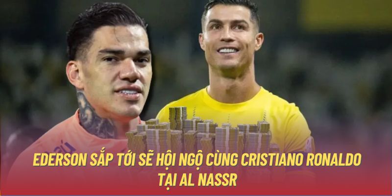 Ederson sắp tới sẽ hội ngộ cùng Cristiano Ronaldo tại Al Nassr