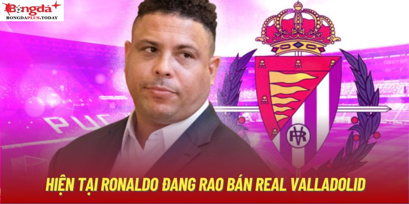 Hiện tại Ronaldo đang rao bán Real Valladolid