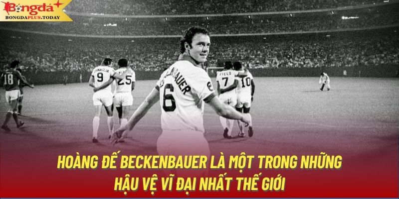 Hoàng Đế Beckenbauer là một trong những hậu vệ vĩ đại nhất thế giới