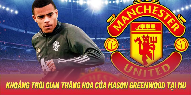 Khoảng thời gian thăng hoa của Mason Greenwood tại MU