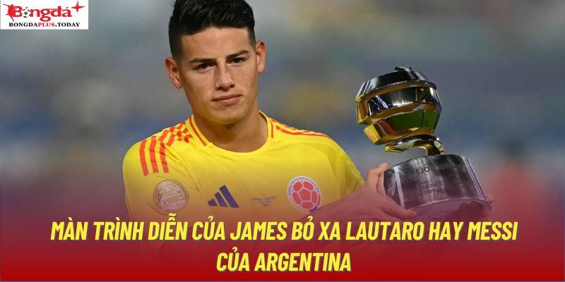 Màn trình diễn của James bỏ xa Lautaro hay Messi của Argentina