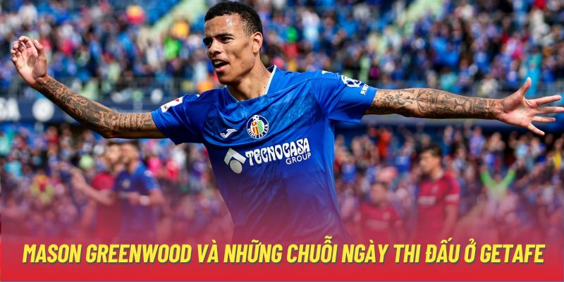 Mason Greenwood và những chuỗi ngày thi đấu ở Getafe