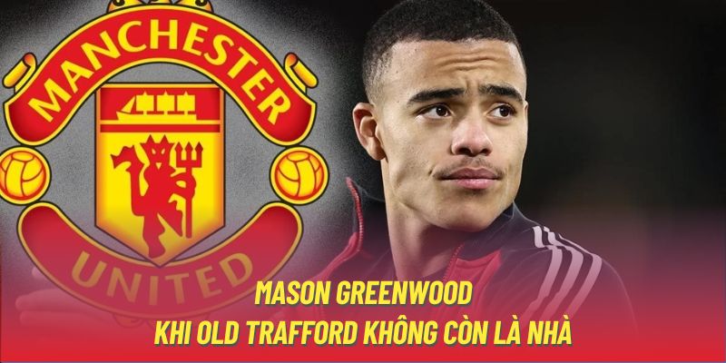 Mason Greenwood | Khi Old Trafford Không Còn Là Nhà