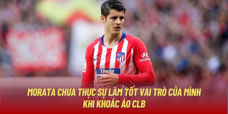 Morata chưa thực sự làm tốt vai trò của mình khi khoác áo CLB