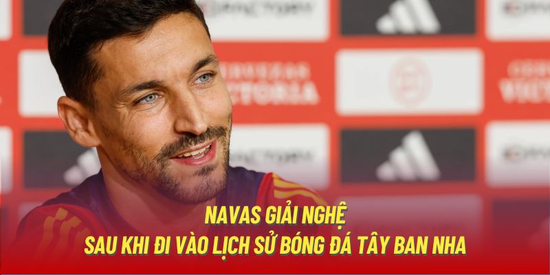 Navas Giải Nghệ Sau Khi Đi Vào Lịch Sử Bóng Đá Tây Ban Nha