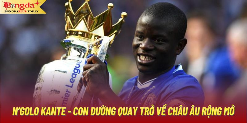 N’golo Kante - Con Đường Quay Trở Về Châu Âu Rộng Mở