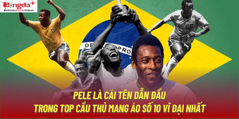 Pele là cái tên dẫn đầu trong top cầu thủ mang áo số 10 vĩ đại nhất