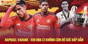 Raphael Varane - Khi DNA C1 Không Còn Đủ Sức Hấp Dẫn