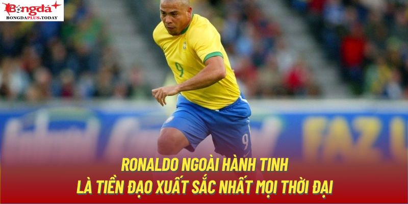 Ronaldo ngoài hành tinh là tiền đạo xuất sắc nhất mọi thời đại