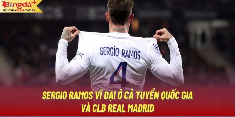 Sergio Ramos vĩ đại ở cả tuyển quốc gia và CLB Real Madrid