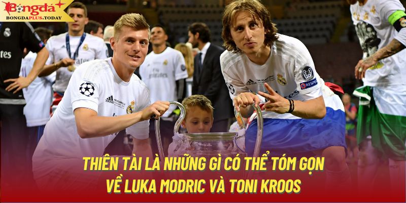 Thiên tài là những gì có thể tóm gọn về Luka Modric và Toni Kroos