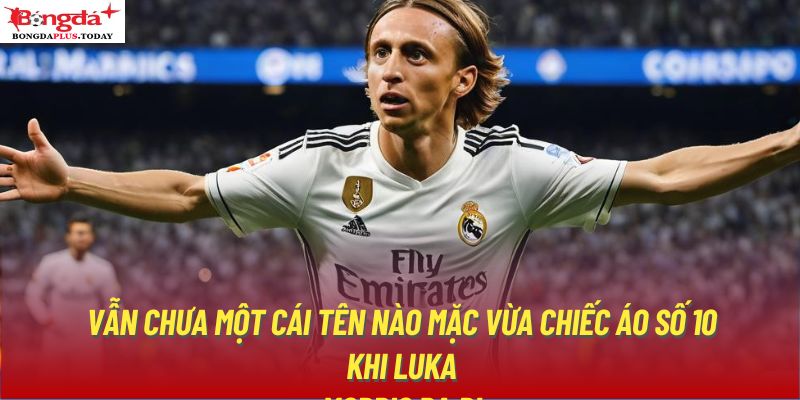 Vẫn chưa một cái tên nào mặc vừa chiếc áo số 10 khi Luka Modric ra đi