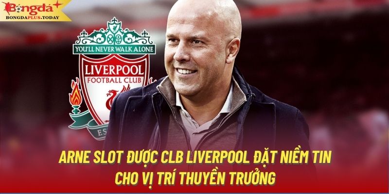 Arne Slot được CLB Liverpool đặt niềm tin cho vị trí thuyền trưởng