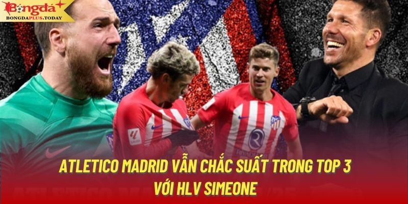 Atletico Madrid vẫn chắc suất trong top 3 với HLV Simeone