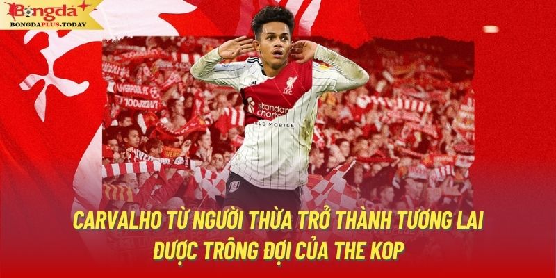 Carvalho từ người thừa trở thành tương lai được trông đợi của The Kop