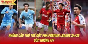 Những Cầu Thủ Trẻ Đột Phá Premier League 24/25 Gồm Những Ai?