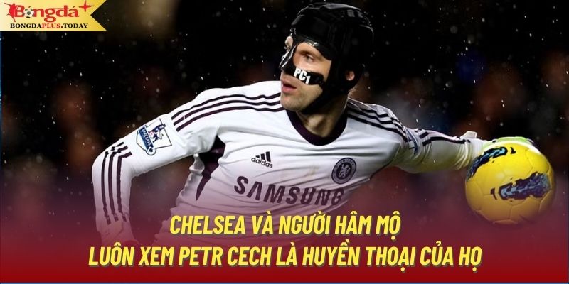 Chelsea và người hâm mộ luôn xem Petr Cech là huyền thoại của họ