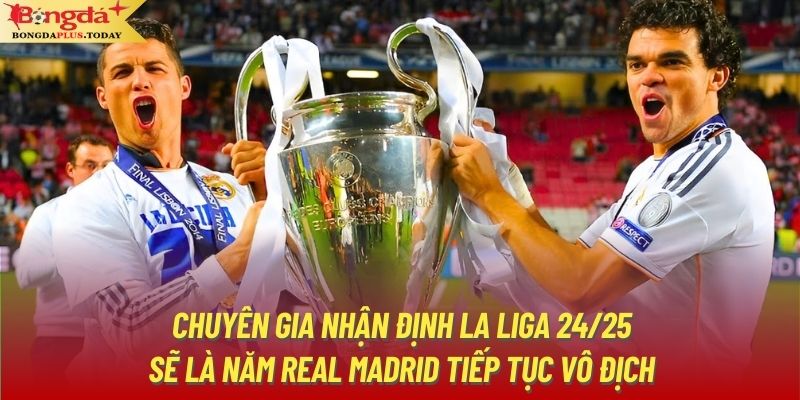 Chuyên gia nhận định La Liga 24/25 sẽ là năm Real Madrid tiếp tục vô địch