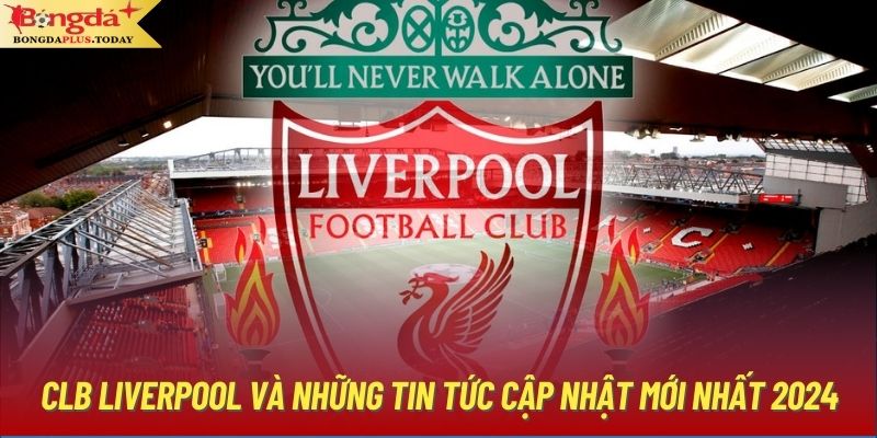 CLB Liverpool Và Những Tin Tức Cập Nhật Mới Nhất 2024