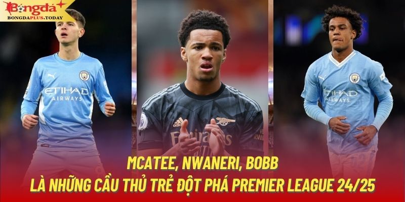 Mcatee, Nwaneri, Bobb là những cầu thủ trẻ đột phá Premier League 24/25