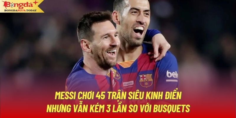 Messi chơi 45 trận Siêu Kinh Điển nhưng vẫn kém 3 lần so với Busquets