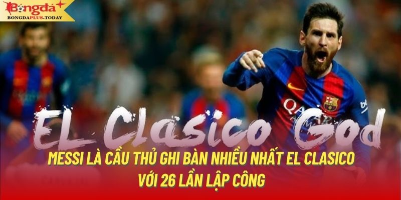 Messi là cầu thủ ghi bàn nhiều nhất El Clasico với 26 lần lập công