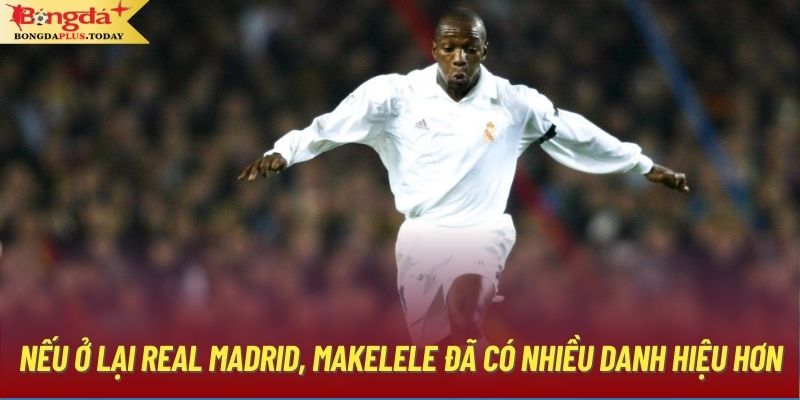 Nếu ở lại Real Madrid, Makelele đã có nhiều danh hiệu hơn