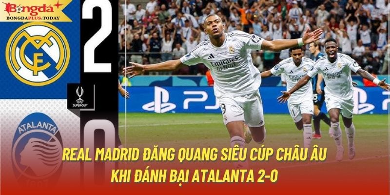 Real Madrid đăng quang Siêu Cúp châu Âu khi đánh bại Atalanta 2-0