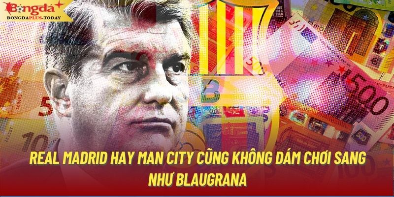 Real Madrid hay Man City cũng không dám chơi sang như Blaugrana