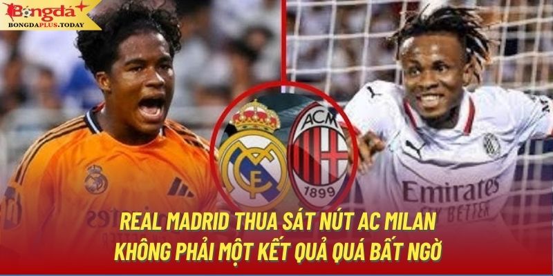 Real Madrid thua sát nút AC Milan không phải một kết quả quá bất ngờ