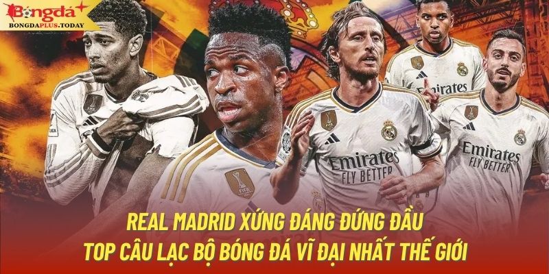 Real Madrid xứng đáng đứng đầu top câu lạc bộ bóng đá vĩ đại nhất thế giới