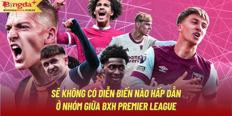 Sẽ không có diễn biến nào hấp dẫn ở nhóm giữa BXH Premier League