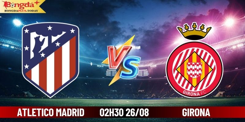 Soi Kèo Atletico Madrid Vs Girona 02:30 Ngày 26/08/2024