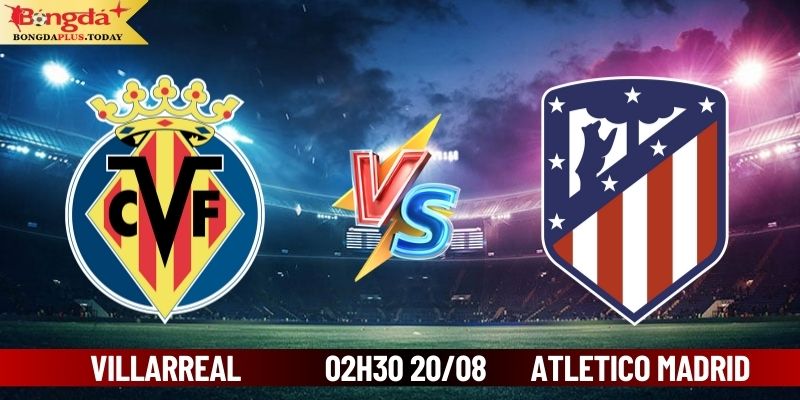 Soi Kèo Villarreal vs Atletico Madrid 02h30 Ngày 20/08/2024