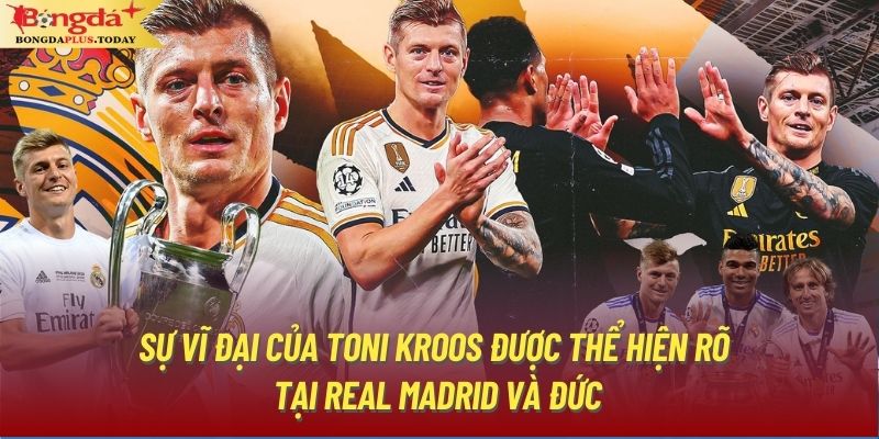 Sự vĩ đại của Toni Kroos được thể hiện rõ tại Real Madrid và Đức